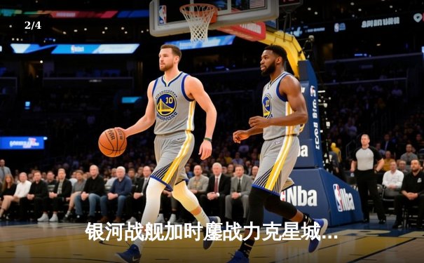 银河战舰加时鏖战力克星城猎人，赵睿狂砍42分创赛季新高 - 2