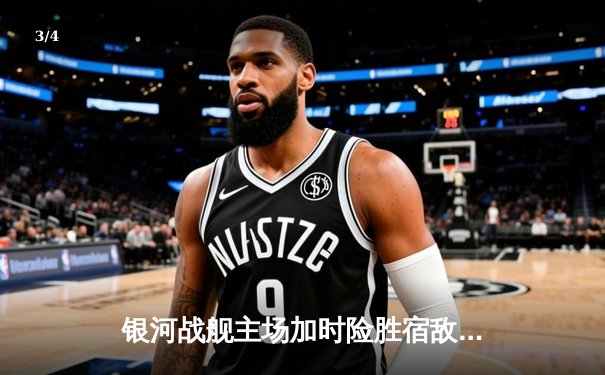 银河战舰主场加时险胜宿敌，赵睿35分创赛季新高助队挺进季后赛 - 3