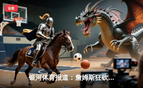 银河体育报道：詹姆斯狂砍40分三双，湖人加时险胜掘金夺赛点