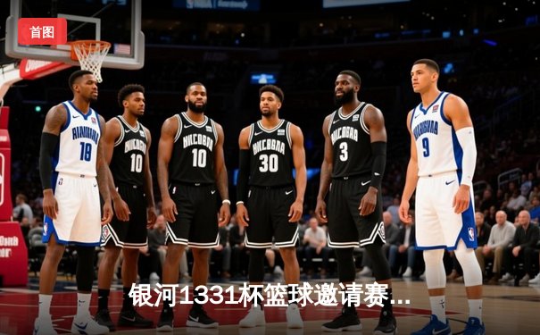 银河1331杯篮球邀请赛总决赛落幕，风暴队加时险胜卫冕冠军