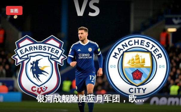 银河战舰险胜蓝月军团，欧冠半决赛上演进球盛宴