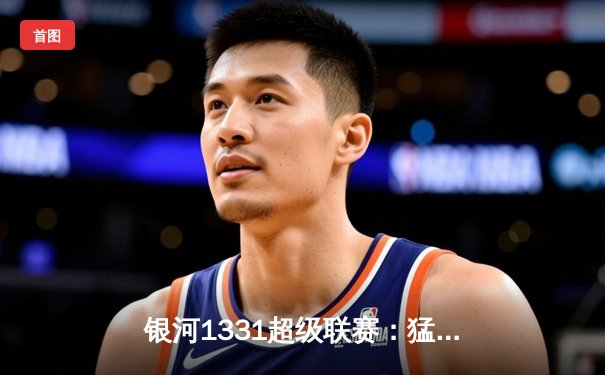 银河1331超级联赛：猛虎队逆转夺冠，詹姆斯·洛佩兹独揽MVP