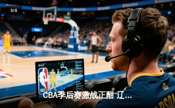CBA季后赛激战正酣 辽宁本钢加时险胜广东宏远总分2-1领先 - 3
