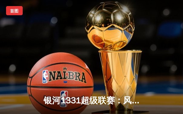 银河1331超级联赛：风暴队加时赛险胜雷霆，詹姆斯·哈登狂砍45分创赛季新高