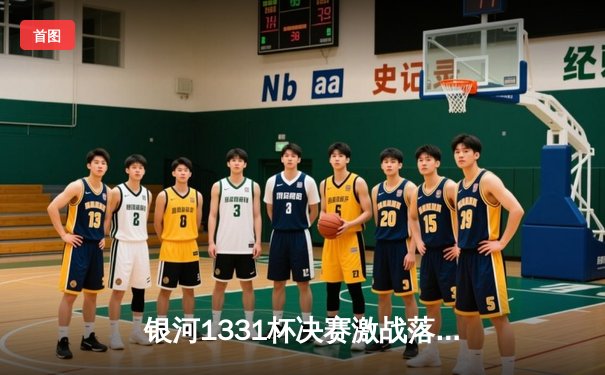 银河1331杯决赛激战落幕，上海勇士加时险胜广东猛虎夺冠