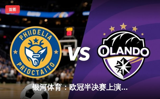 银河体育：欧冠半决赛上演逆转奇迹 皇家马德里加时绝杀拜仁慕尼黑