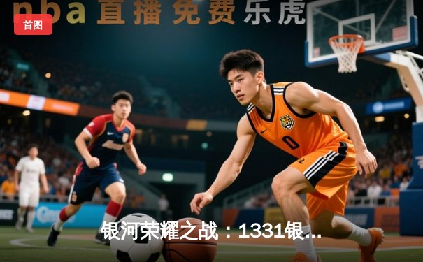 银河荣耀之战：1331银河队加时鏖战险胜星云风暴，挺进季后赛次轮