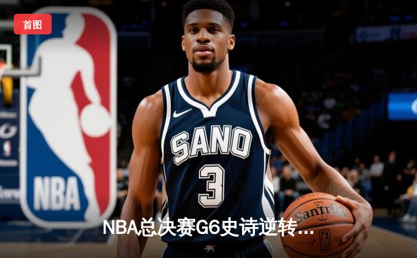 NBA总决赛G6史诗逆转：凯尔特人绝境爆发，塔图姆40分率队将系列赛拖入抢七