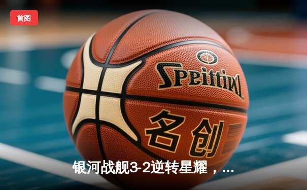 银河战舰3-2逆转星耀，李明帽子戏法创赛季纪录