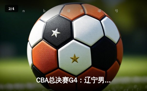 CBA总决赛G4：辽宁男篮加时险胜广东，总比分3-1夺得赛点 - 2