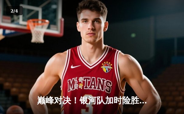 巅峰对决！银河队加时险胜雷霆133-131，李伟豪45分创生涯新高 - 2