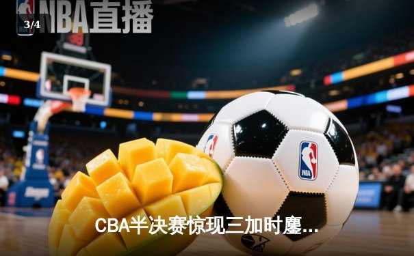 CBA半决赛惊现三加时鏖战 辽宁本钢逆转广东宏远夺赛点 - 3
