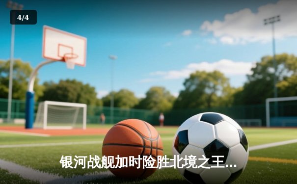 银河战舰加时险胜北境之王，詹姆斯30+12+8率队豪取六连胜 - 4