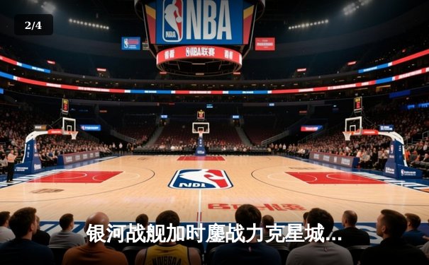 银河战舰加时鏖战力克星城守卫者，林惊云41分创赛季新高 - 2